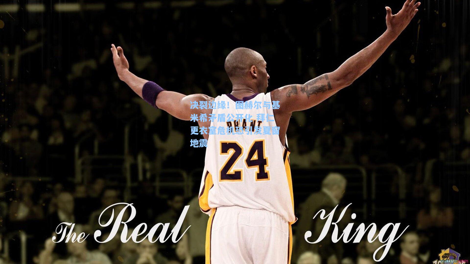 海星体育：决裂边缘！图赫尔与基米希矛盾公开化 拜仁更衣室危机恐引发夏窗地震