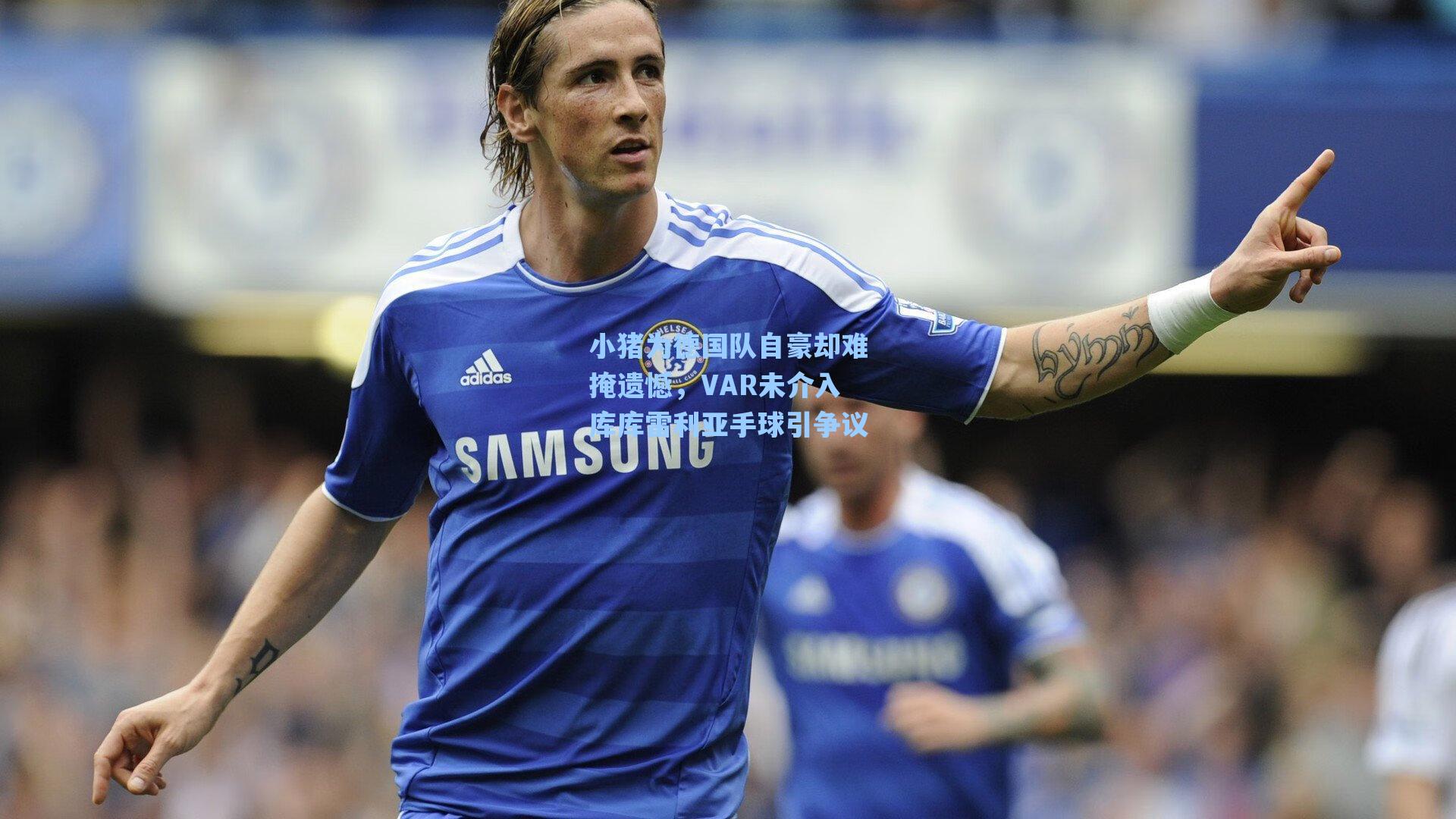 【海星体育官网】小猪为德国队自豪却难掩遗憾，VAR未介入库库雷利亚手球引争议