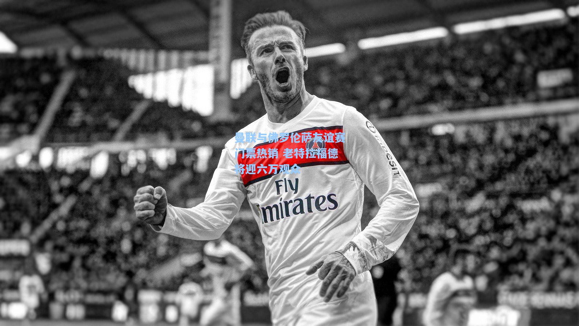 海星体育直播|曼联与佛罗伦萨友谊赛门票热销 老特拉福德将迎六万观众