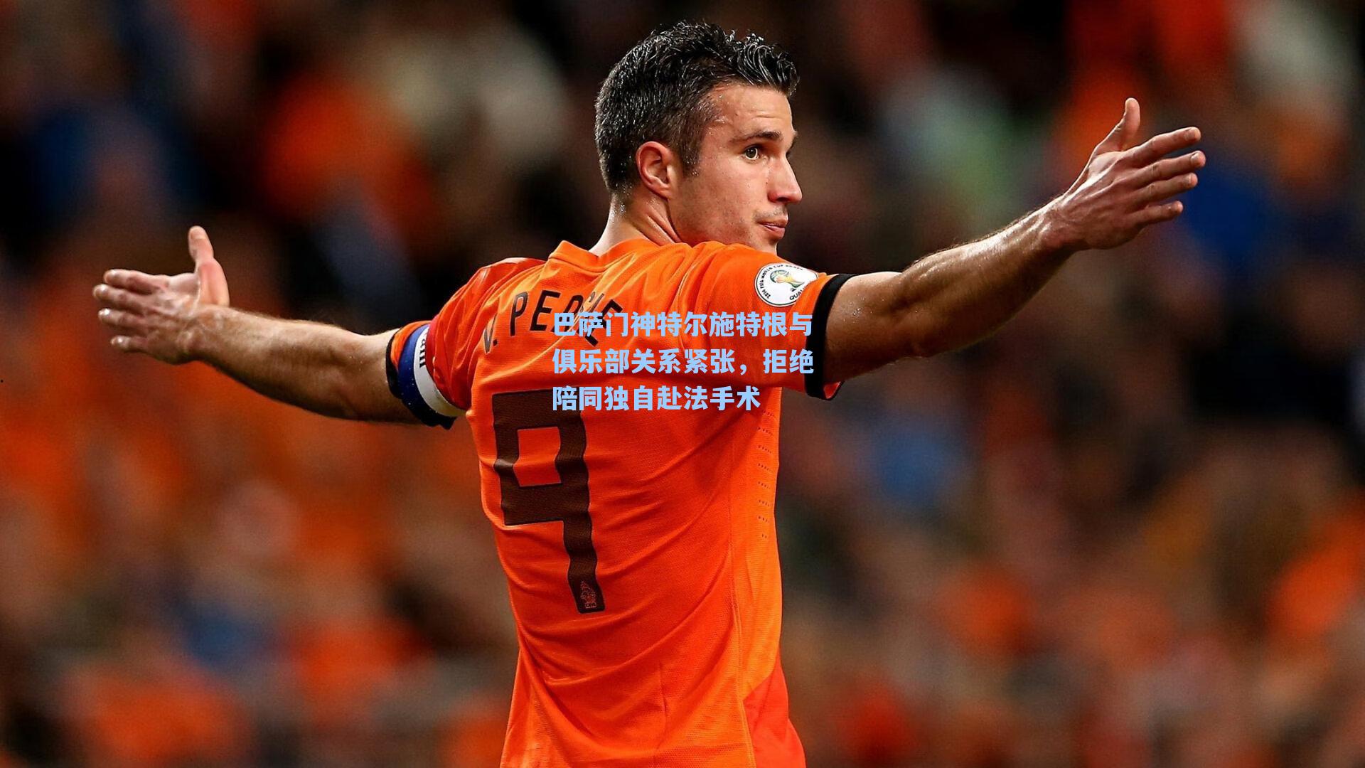 巴萨门神特尔施特根与俱乐部关系紧张，拒绝陪同独自赴法手术