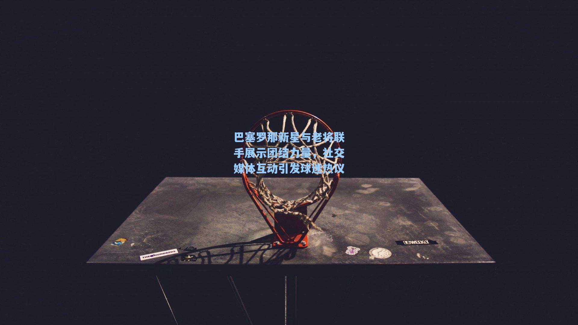 海星体育直播|巴塞罗那新星与老将联手展示团结力量，社交媒体互动引发球迷热议