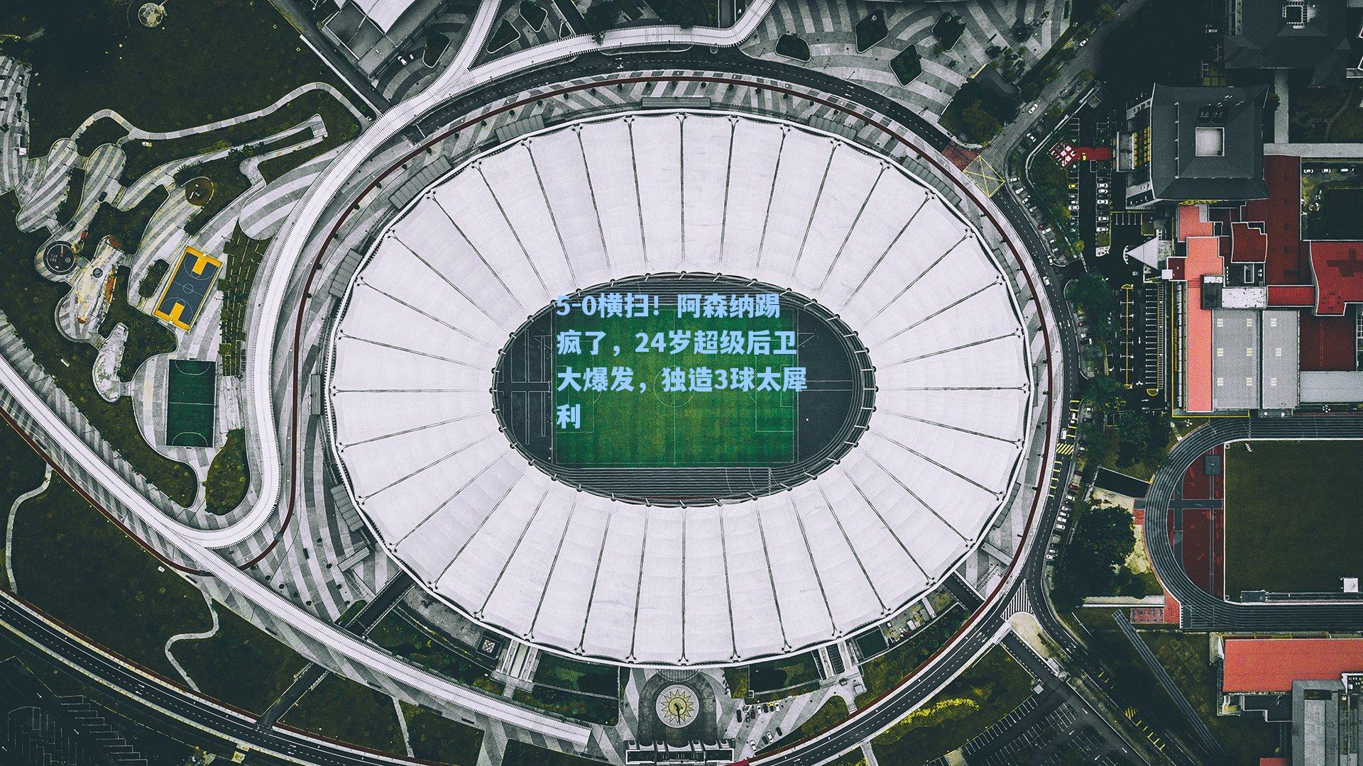 5-0横扫！阿森纳踢疯了，24岁超级后卫大爆发，独造3球太犀利