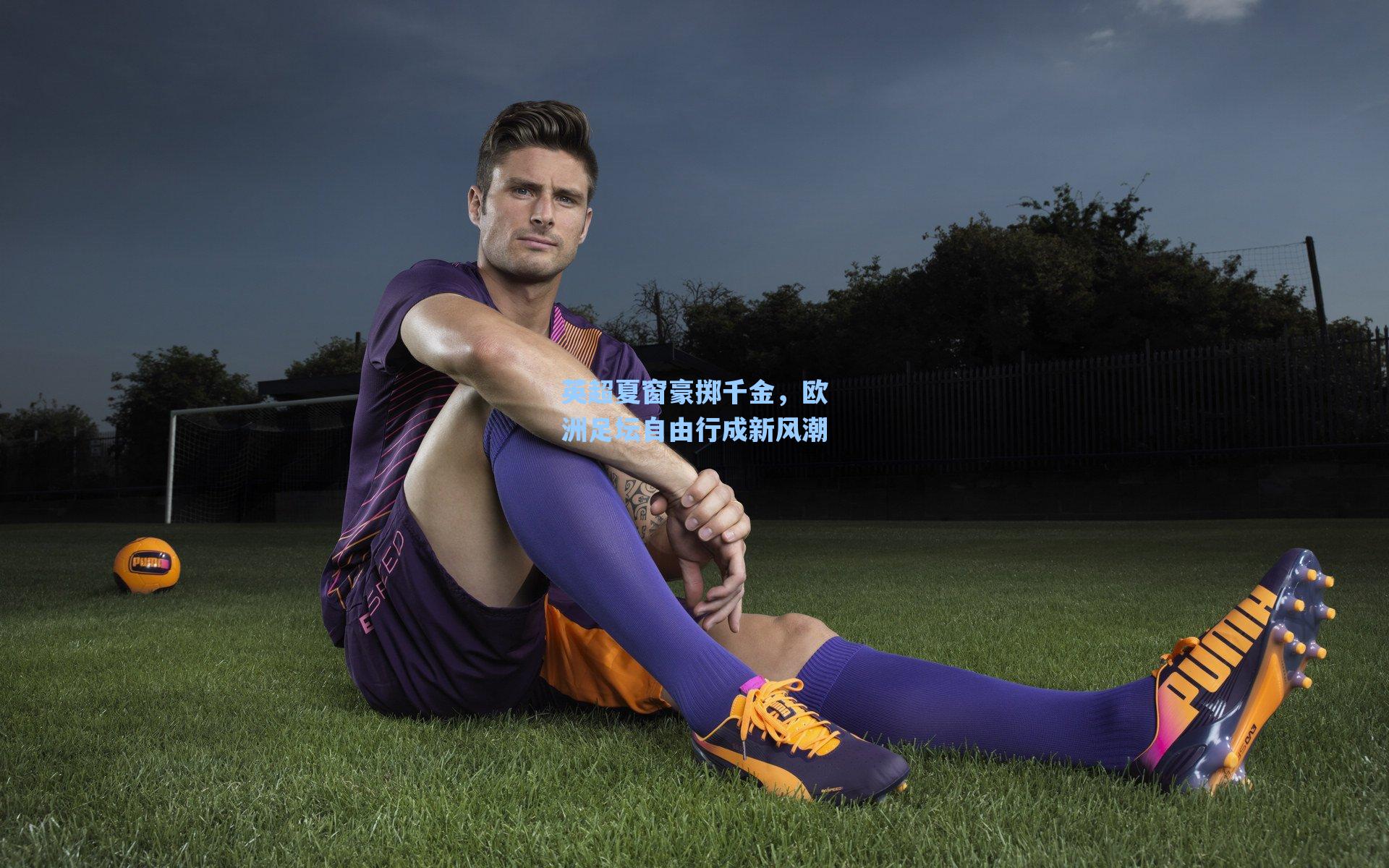 海星体育_英超夏窗豪掷千金，欧洲足坛自由行成新风潮