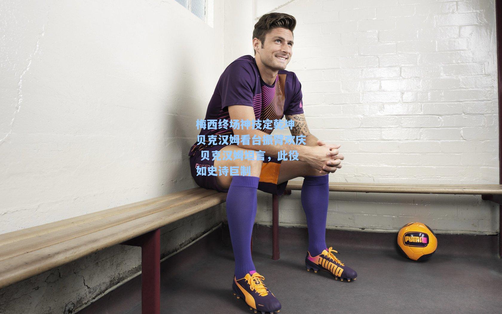 海星体育直播-梅西终场神技定乾坤 贝克汉姆看台振臂欢庆 贝克汉姆坦言，此役如史诗巨制