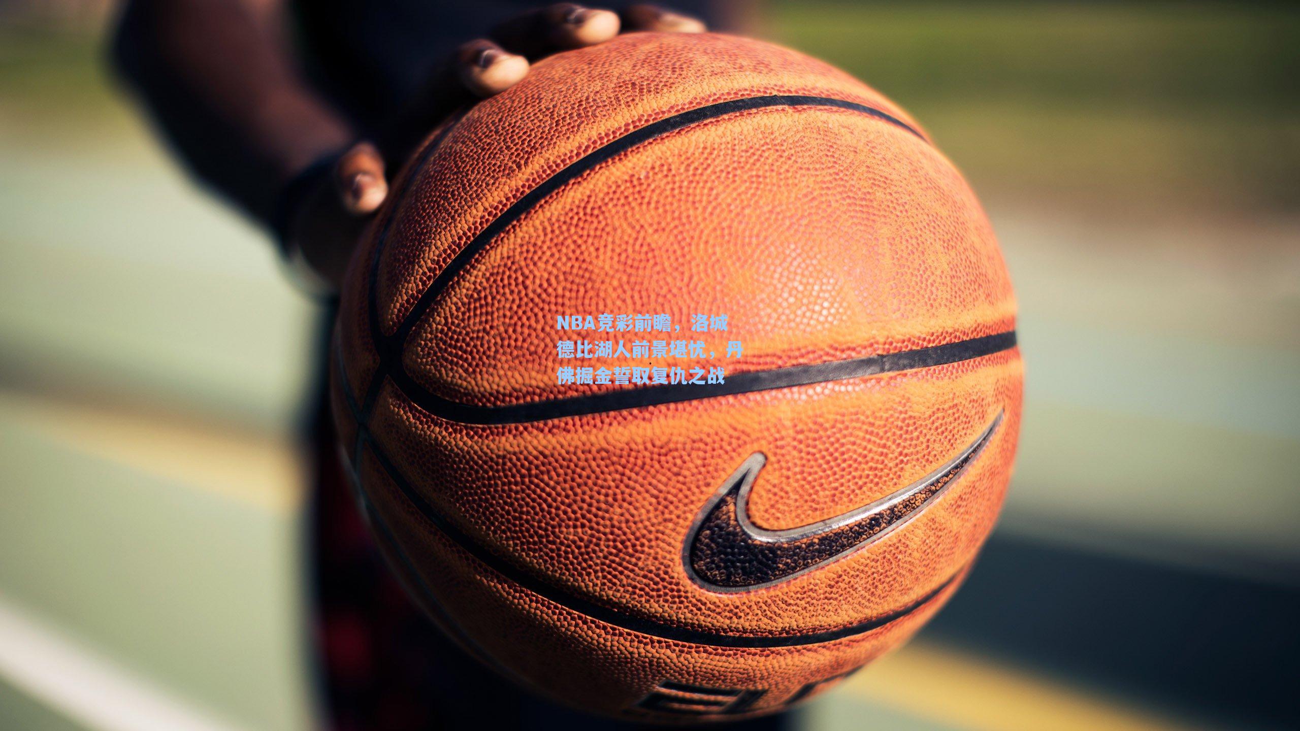 NBA竞彩前瞻,洛城德比湖人前景堪忧,丹佛掘金誓取复仇之战