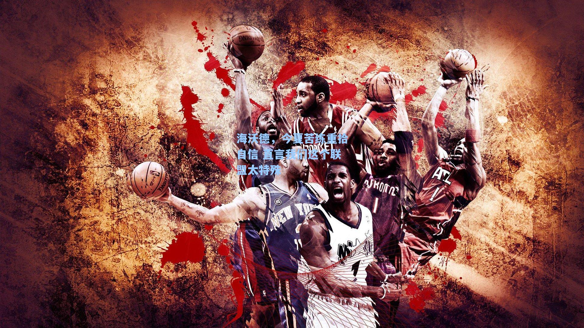 海沃德,今夏苦练重拾自信 直言我们这个联盟太特殊