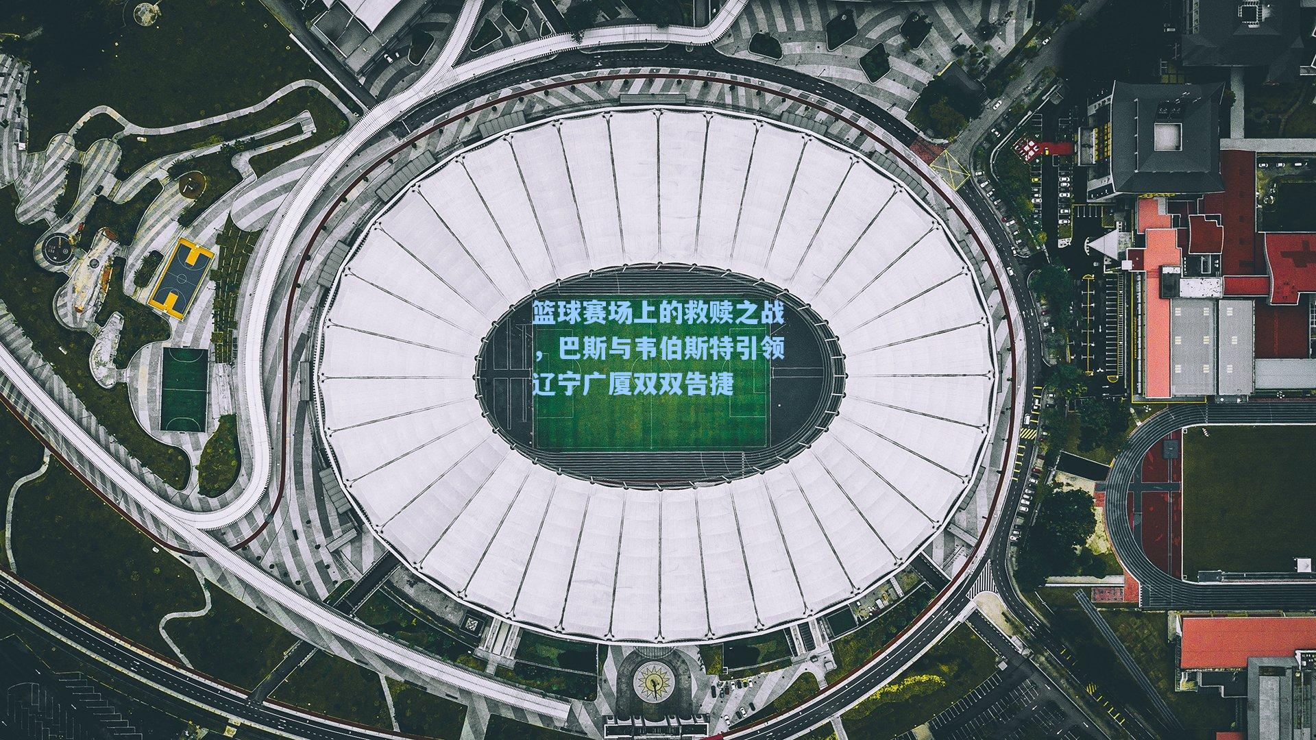 【海星体育】篮球赛场上的救赎之战，巴斯与韦伯斯特引领辽宁广厦双双告捷