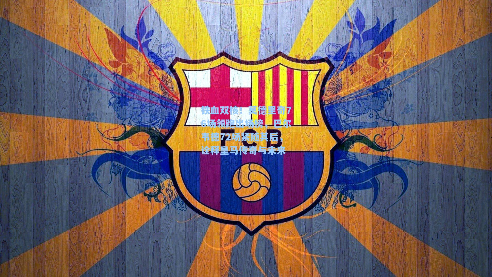 铁血双核！莫德里奇76场领跑出场榜，巴尔韦德72场紧随其后，诠释皇马传奇与未来