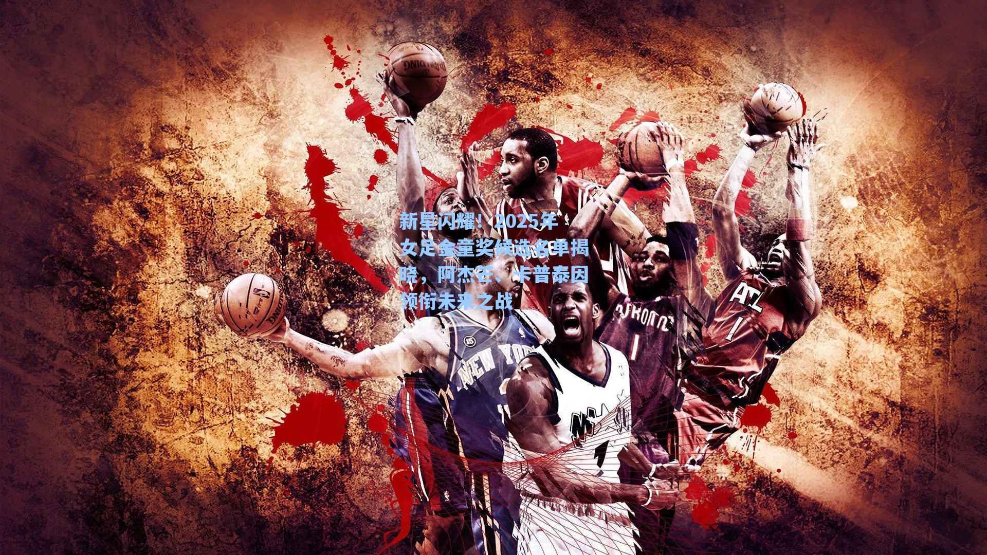 新星闪耀！2025年女足金童奖候选名单揭晓，阿杰芒、卡普泰因领衔未来之战