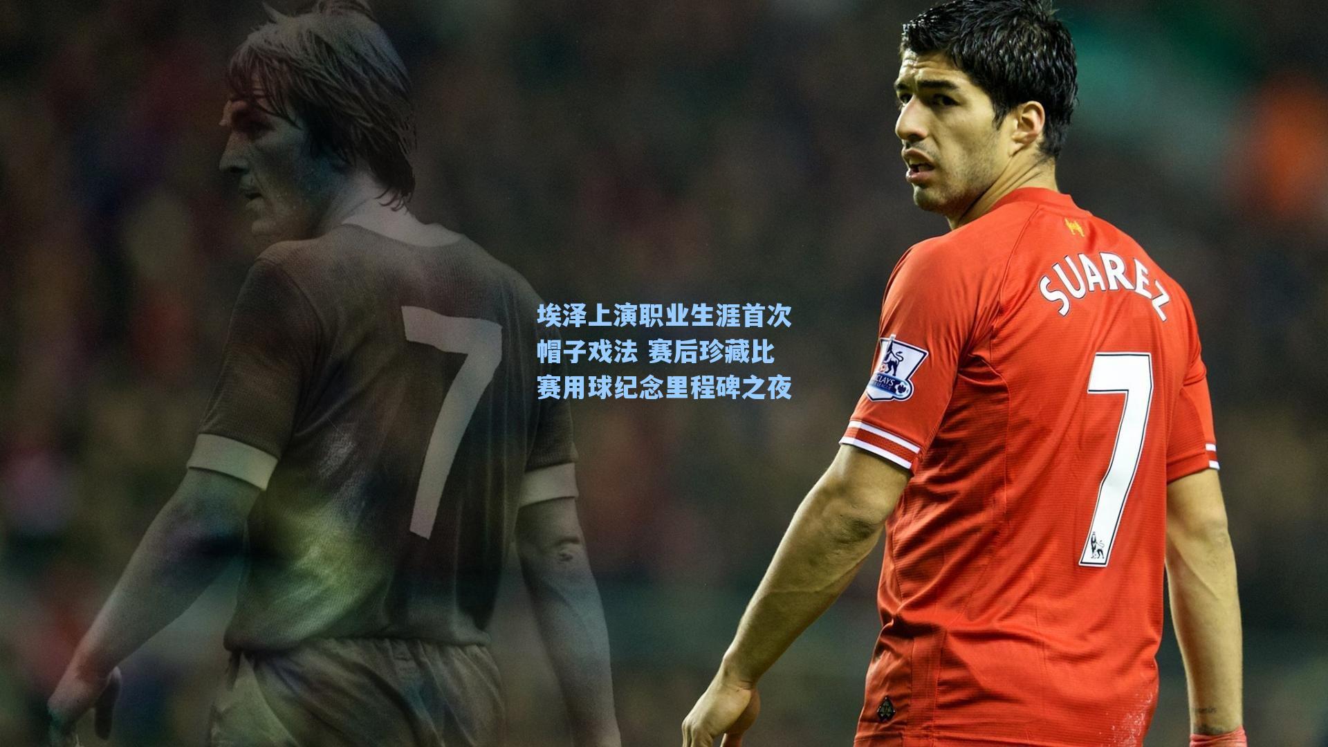 海星体育官网|埃泽上演职业生涯首次帽子戏法 赛后珍藏比赛用球纪念里程碑之夜